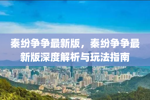 秦纷争争最新版，秦纷争争最新版深度解析与玩法指南