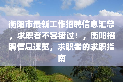 衡阳市最新工作招聘信息汇总，求职者不容错过！，衡阳招聘信息速览，求职者的求职指南