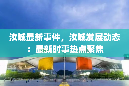 汝城最新事件，汝城发展动态：最新时事热点聚焦