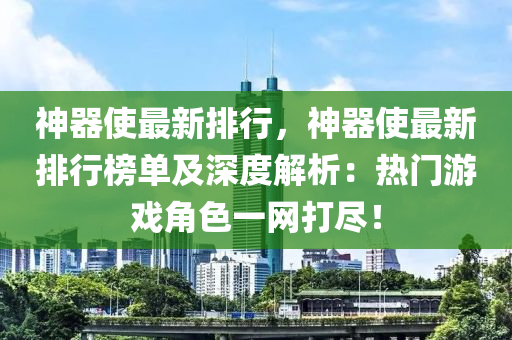 神器使最新排行，神器使最新排行榜单及深度解析：热门游戏角色一网打尽！