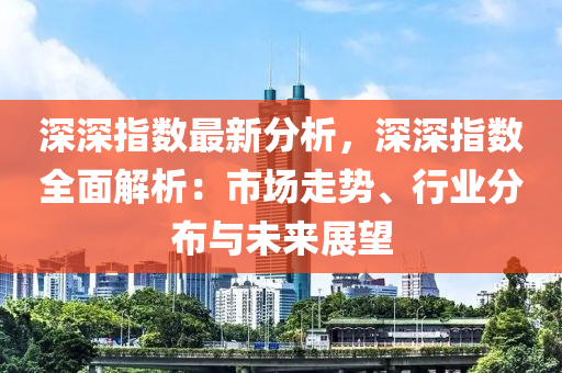 深深指数最新分析，深深指数全面解析：市场走势、行业分布与未来展望