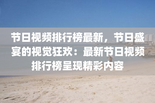 节日视频排行榜最新，节日盛宴的视觉狂欢：最新节日视频排行榜呈现精彩内容