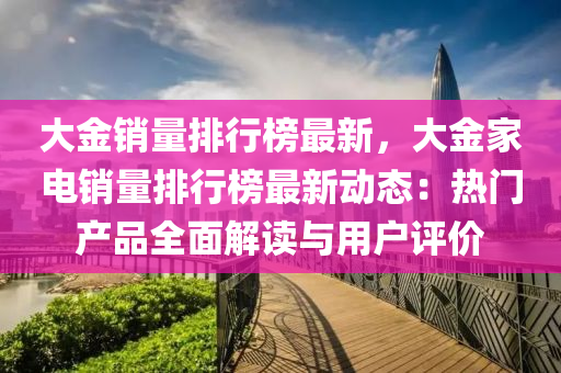 大金销量排行榜最新，大金家电销量排行榜最新动态：热门产品全面解读与用户评价