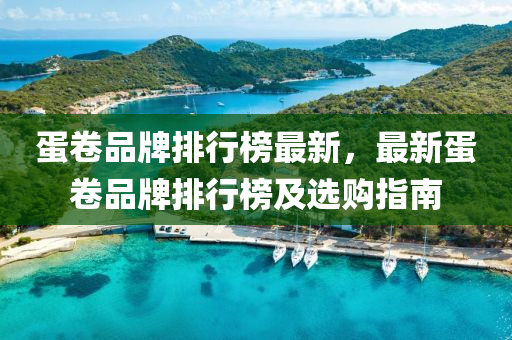 蛋卷品牌排行榜最新，最新蛋卷品牌排行榜及选购指南