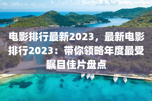 电影排行最新2023，最新电影排行2023：带你领略年度最受瞩目佳片盘点