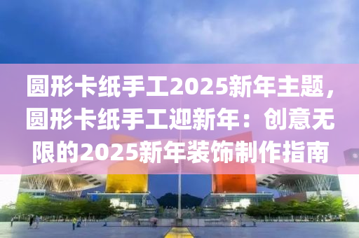 圆形卡纸手工2025新年主题，圆形卡纸手工迎新年：创意无限的2025新年装饰制作指南