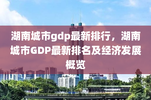 湖南城市gdp最新排行，湖南城市GDP最新排名及经济发展概览