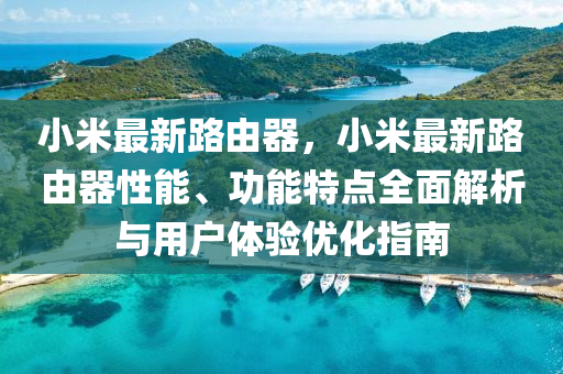小米最新路由器，小米最新路由器性能、功能特点全面解析与用户体验优化指南
