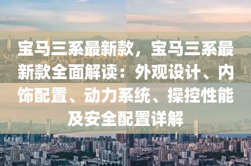 宝马三系最新款，宝马三系最新款全面解读：外观设计、内饰配置、动力系统、操控性能及安全配置详解