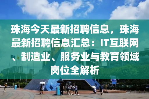珠海今天最新招聘信息，珠海最新招聘信息汇总：IT互联网、制造业、服务业与教育领域岗位全解析
