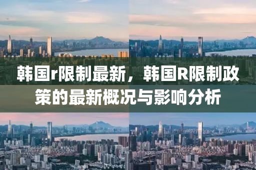 韩国r限制最新，韩国R限制政策的最新概况与影响分析