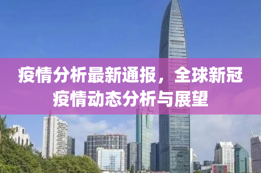 疫情分析最新通报，全球新冠疫情动态分析与展望