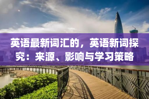 英语最新词汇的，英语新词探究：来源、影响与学习策略
