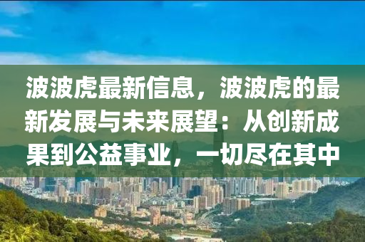 波波虎最新信息，波波虎的最新发展与未来展望：从创新成果到公益事业，一切尽在其中