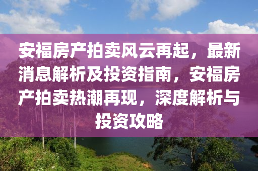 安福房产拍卖风云再起，最新消息解析及投资指南，安福房产拍卖热潮再现，深度解析与投资攻略
