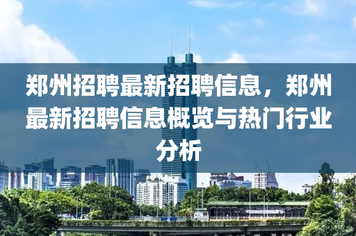 郑州招聘最新招聘信息，郑州最新招聘信息概览与热门行业分析