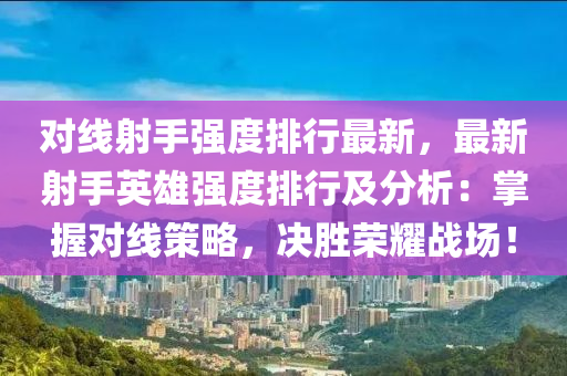 对线射手强度排行最新，最新射手英雄强度排行及分析：掌握对线策略，决胜荣耀战场！