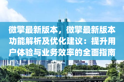 微擎最新版本，微擎最新版本功能解析及优化建议：提升用户体验与业务效率的全面指南