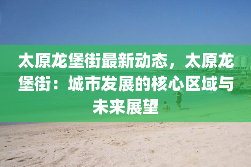 太原龙堡街最新动态，太原龙堡街：城市发展的核心区域与未来展望