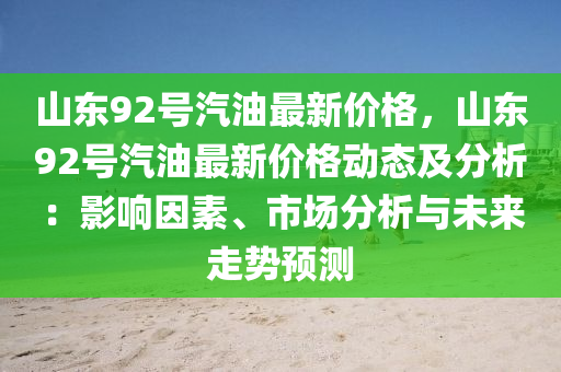 山东92号汽油最新价格，山东92号汽油最新价格动态及分析：影响因素、市场分析与未来走势预测