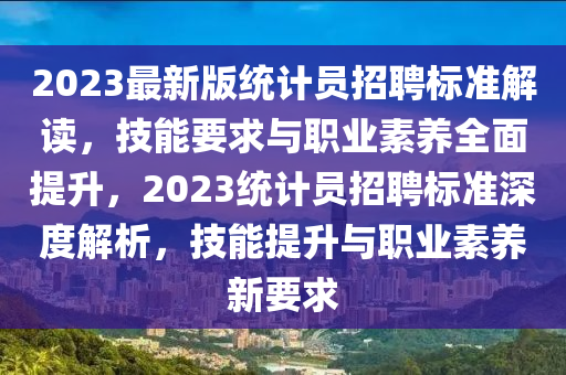 2023最新版统计员招聘标准解读，技能要求与职业素养全面提升，2023统计员招聘标准深度解析，技能提升与职业素养新要求