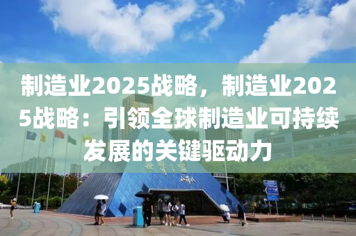 制造业2025战略，制造业2025战略：引领全球制造业可持续发展的关键驱动力