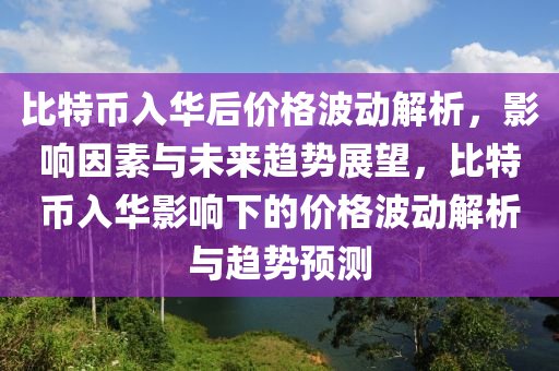 比特币入华后价格波动解析，影响因素与未来趋势展望，比特币入华影响下的价格波动解析与趋势预测