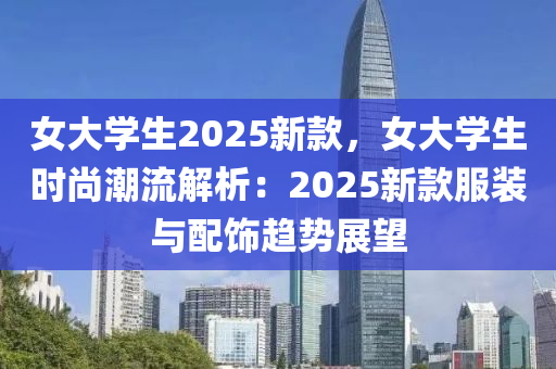 女大学生2025新款，女大学生时尚潮流解析：2025新款服装与配饰趋势展望