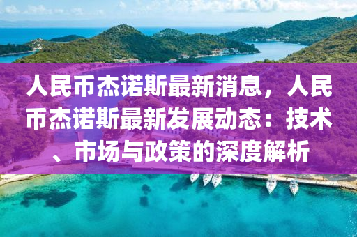 人民币杰诺斯最新消息，人民币杰诺斯最新发展动态：技术、市场与政策的深度解析
