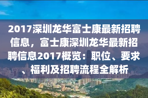 2017深圳龙华富士康最新招聘信息，富士康深圳龙华最新招聘信息2017概览：职位、要求、福利及招聘流程全解析