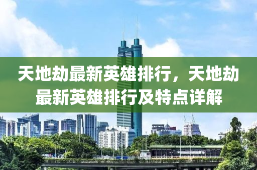 天地劫最新英雄排行，天地劫最新英雄排行及特点详解