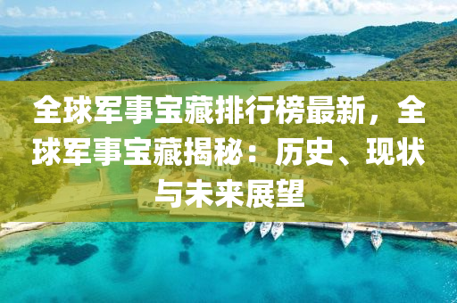 全球军事宝藏排行榜最新，全球军事宝藏揭秘：历史、现状与未来展望