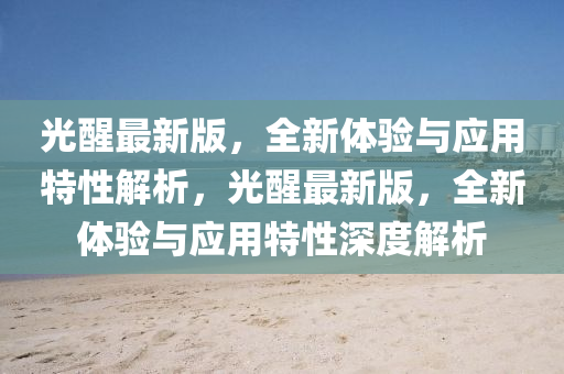 光醒最新版，全新体验与应用特性解析，光醒最新版，全新体验与应用特性深度解析
