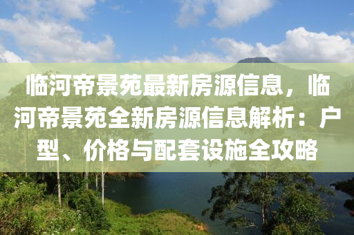 临河帝景苑最新房源信息，临河帝景苑全新房源信息解析：户型、价格与配套设施全攻略