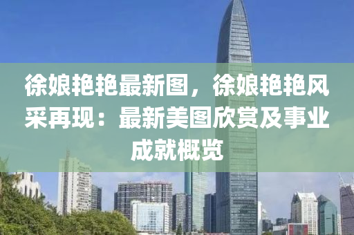 徐娘艳艳最新图，徐娘艳艳风采再现：最新美图欣赏及事业成就概览