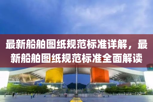 最新船舶图纸规范标准详解，最新船舶图纸规范标准全面解读