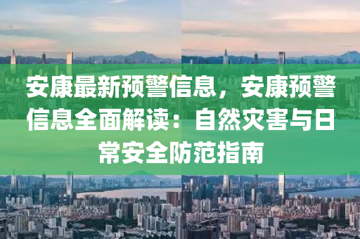 安康最新预警信息，安康预警信息全面解读：自然灾害与日常安全防范指南