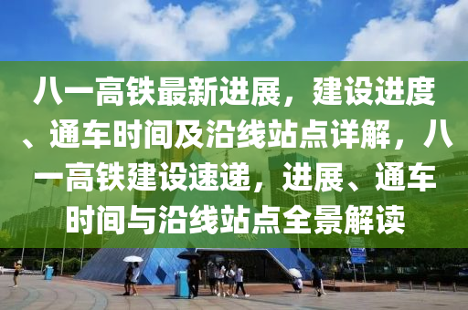 八一高铁最新进展，建设进度、通车时间及沿线站点详解，八一高铁建设速递，进展、通车时间与沿线站点全景解读