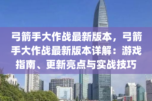 弓箭手大作战最新版本，弓箭手大作战最新版本详解：游戏指南、更新亮点与实战技巧