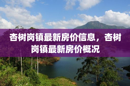 杏树岗镇最新房价信息，杏树岗镇最新房价概况
