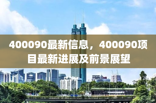 400090最新信息，400090项目最新进展及前景展望