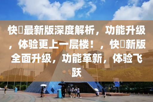 快憣最新版深度解析，功能升级，体验更上一层楼！，快憣新版全面升级，功能革新，体验飞跃