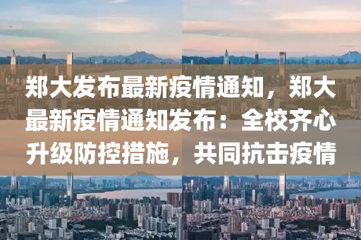 郑大发布最新疫情通知，郑大最新疫情通知发布：全校齐心升级防控措施，共同抗击疫情