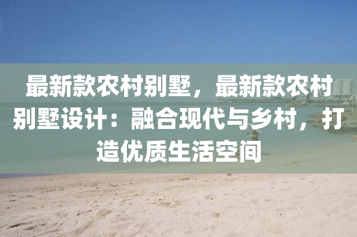 最新款农村别墅，最新款农村别墅设计：融合现代与乡村，打造优质生活空间