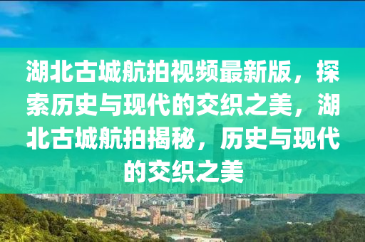 湖北古城航拍视频最新版，探索历史与现代的交织之美，湖北古城航拍揭秘，历史与现代的交织之美