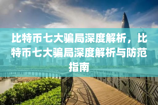 比特币七大骗局深度解析，比特币七大骗局深度解析与防范指南