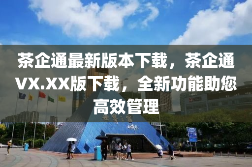 茶企通最新版本下载，茶企通VX.XX版下载，全新功能助您高效管理