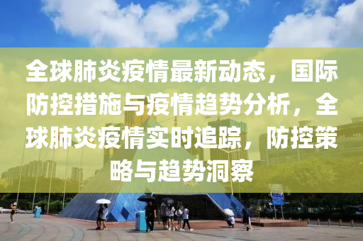 全球肺炎疫情最新动态，国际防控措施与疫情趋势分析，全球肺炎疫情实时追踪，防控策略与趋势洞察