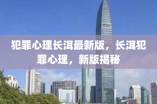 犯罪心理长洱最新版，长洱犯罪心理，新版揭秘
