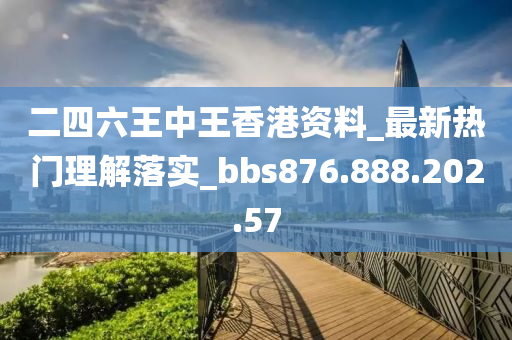二四六王中王香港资料_最新热门理解落实_bbs876.888.202.57